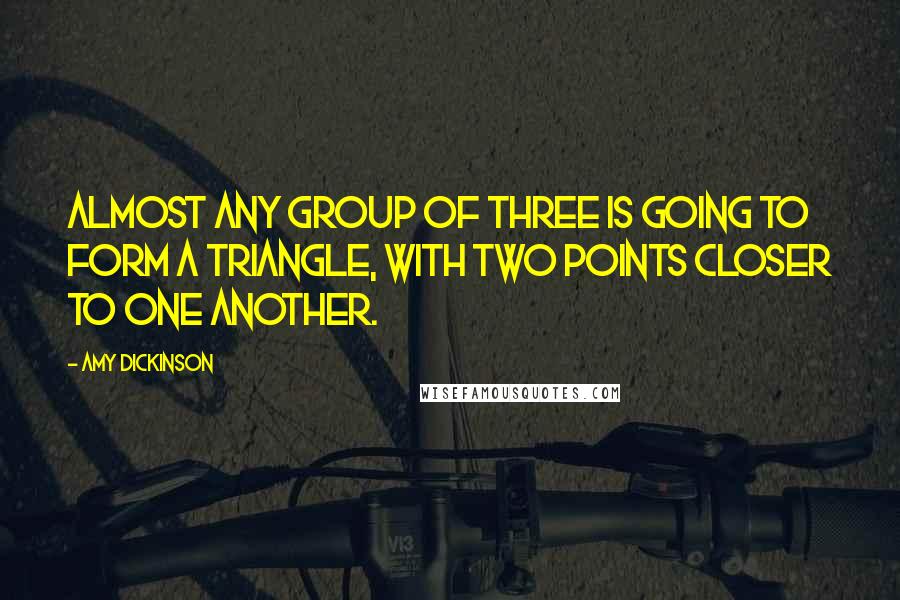 Amy Dickinson Quotes: Almost any group of three is going to form a triangle, with two points closer to one another.