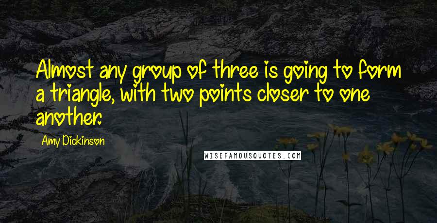 Amy Dickinson Quotes: Almost any group of three is going to form a triangle, with two points closer to one another.
