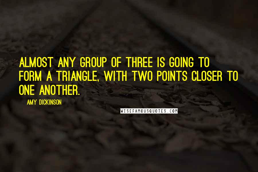 Amy Dickinson Quotes: Almost any group of three is going to form a triangle, with two points closer to one another.