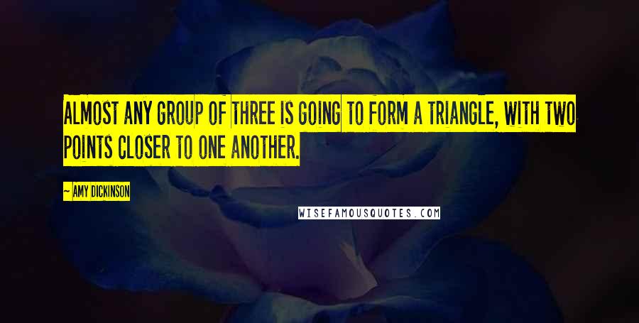 Amy Dickinson Quotes: Almost any group of three is going to form a triangle, with two points closer to one another.