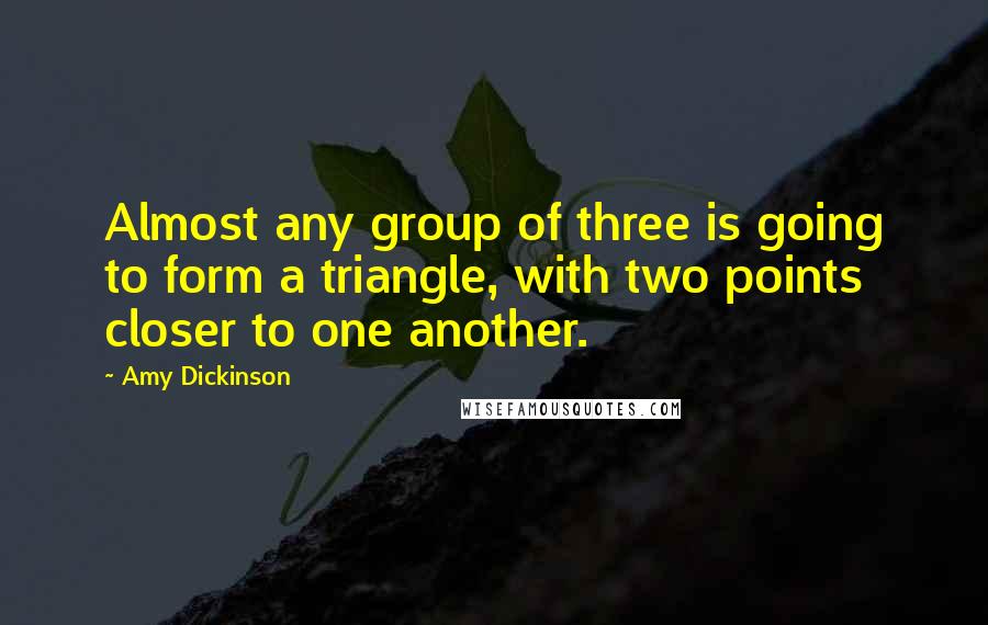 Amy Dickinson Quotes: Almost any group of three is going to form a triangle, with two points closer to one another.