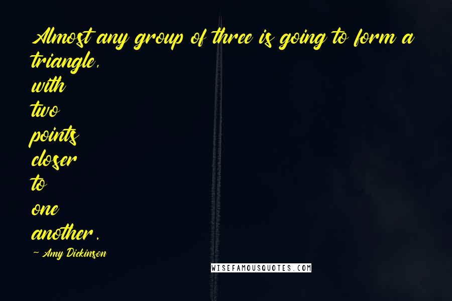 Amy Dickinson Quotes: Almost any group of three is going to form a triangle, with two points closer to one another.
