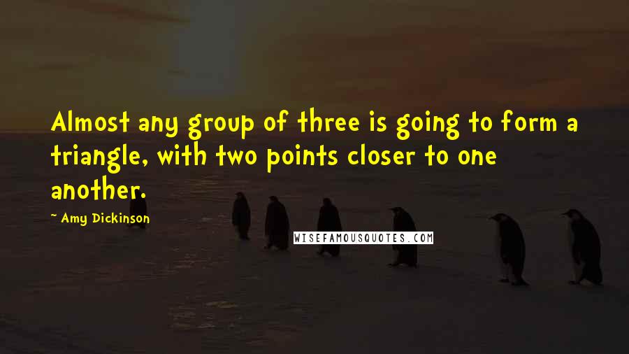 Amy Dickinson Quotes: Almost any group of three is going to form a triangle, with two points closer to one another.