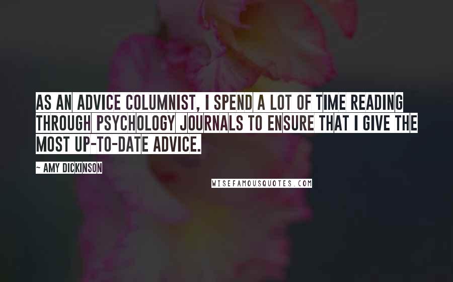 Amy Dickinson Quotes: As an advice columnist, I spend a lot of time reading through psychology journals to ensure that I give the most up-to-date advice.