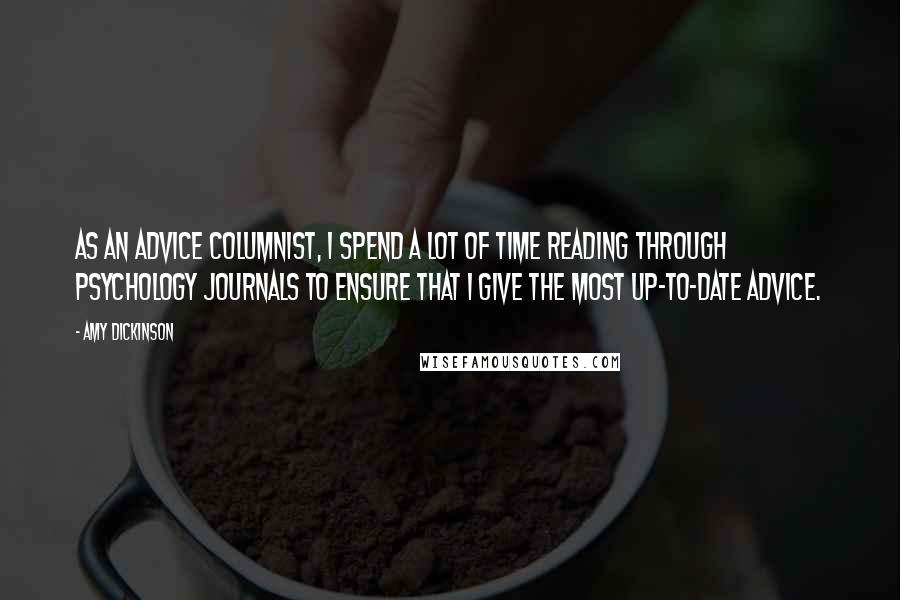 Amy Dickinson Quotes: As an advice columnist, I spend a lot of time reading through psychology journals to ensure that I give the most up-to-date advice.