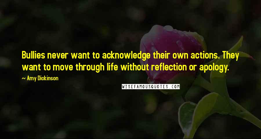 Amy Dickinson Quotes: Bullies never want to acknowledge their own actions. They want to move through life without reflection or apology.