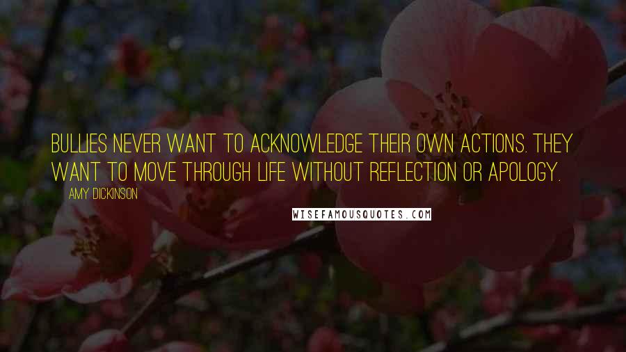 Amy Dickinson Quotes: Bullies never want to acknowledge their own actions. They want to move through life without reflection or apology.
