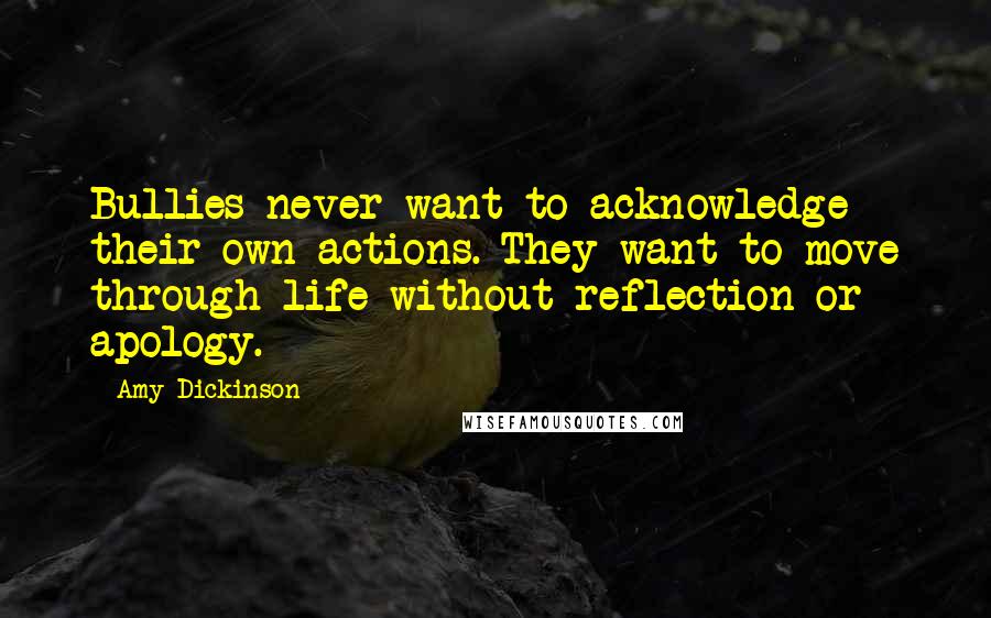 Amy Dickinson Quotes: Bullies never want to acknowledge their own actions. They want to move through life without reflection or apology.