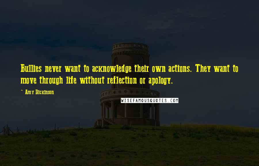 Amy Dickinson Quotes: Bullies never want to acknowledge their own actions. They want to move through life without reflection or apology.