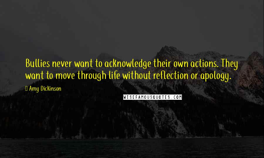 Amy Dickinson Quotes: Bullies never want to acknowledge their own actions. They want to move through life without reflection or apology.