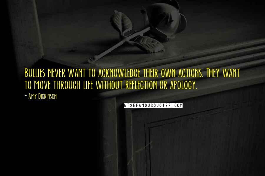 Amy Dickinson Quotes: Bullies never want to acknowledge their own actions. They want to move through life without reflection or apology.