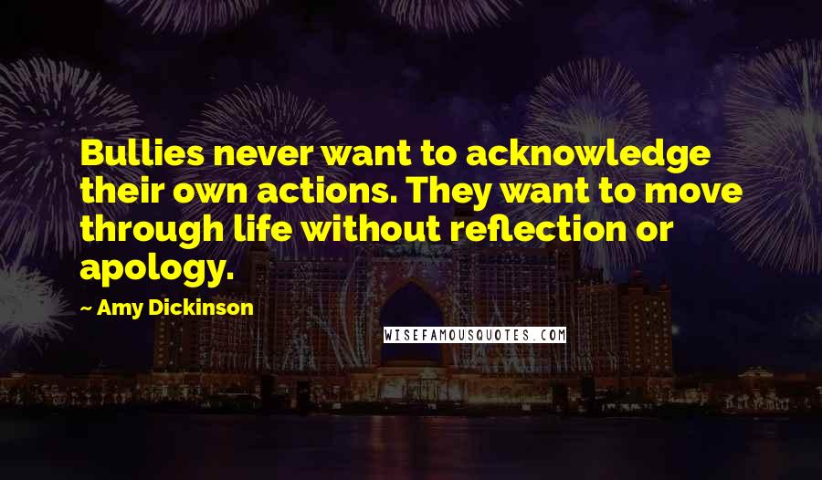 Amy Dickinson Quotes: Bullies never want to acknowledge their own actions. They want to move through life without reflection or apology.