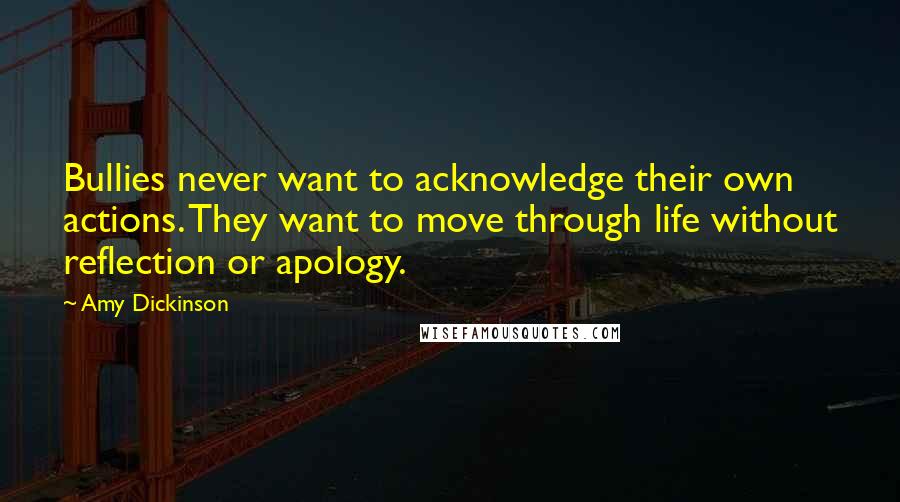 Amy Dickinson Quotes: Bullies never want to acknowledge their own actions. They want to move through life without reflection or apology.