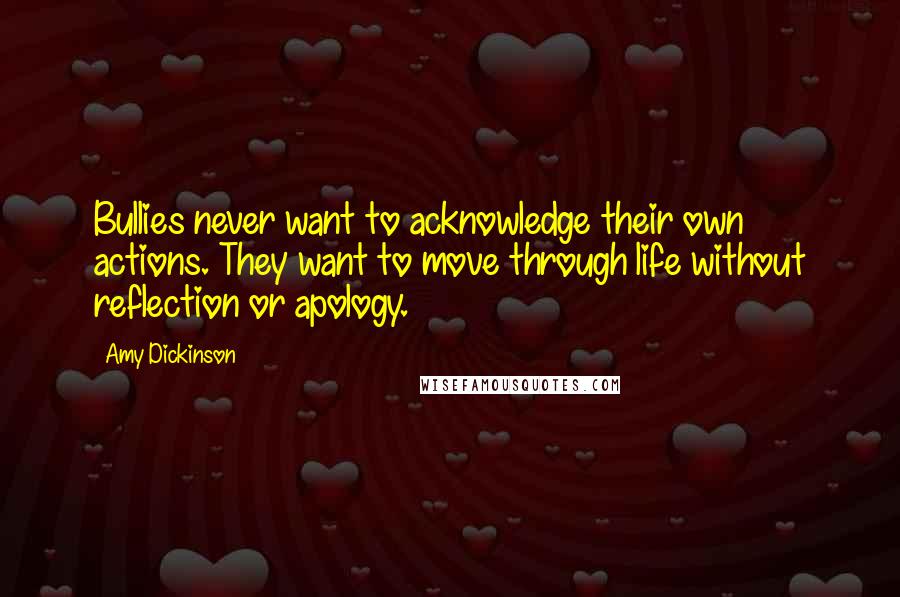 Amy Dickinson Quotes: Bullies never want to acknowledge their own actions. They want to move through life without reflection or apology.