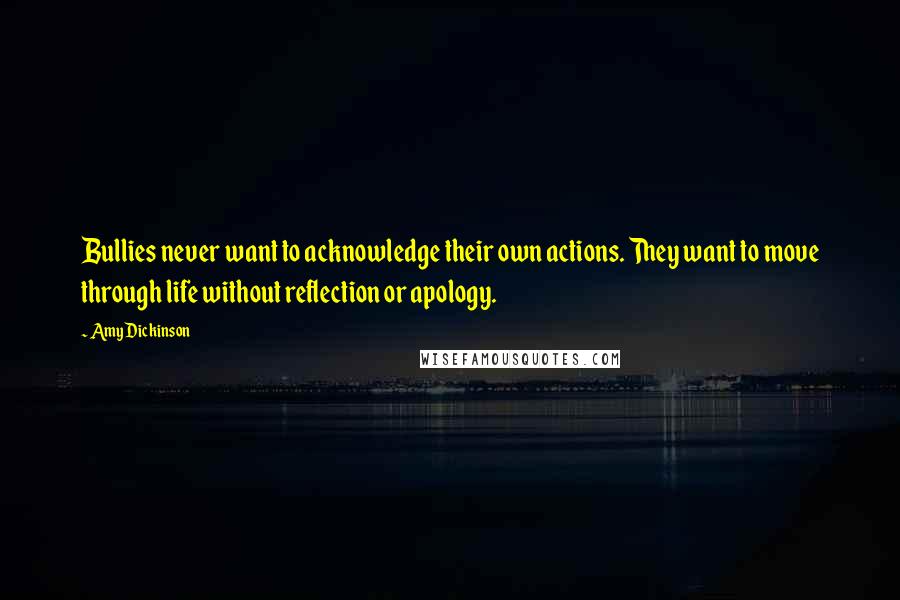 Amy Dickinson Quotes: Bullies never want to acknowledge their own actions. They want to move through life without reflection or apology.