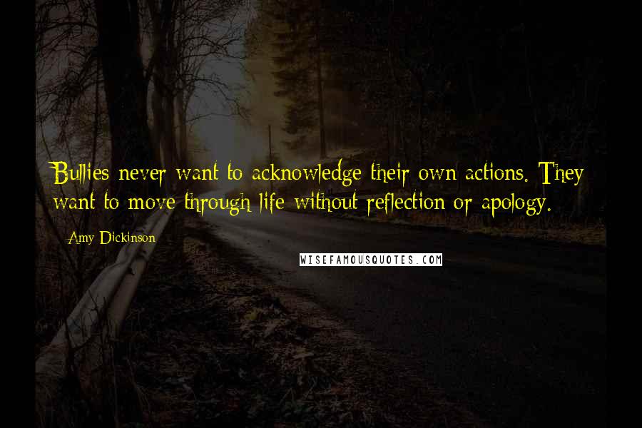 Amy Dickinson Quotes: Bullies never want to acknowledge their own actions. They want to move through life without reflection or apology.