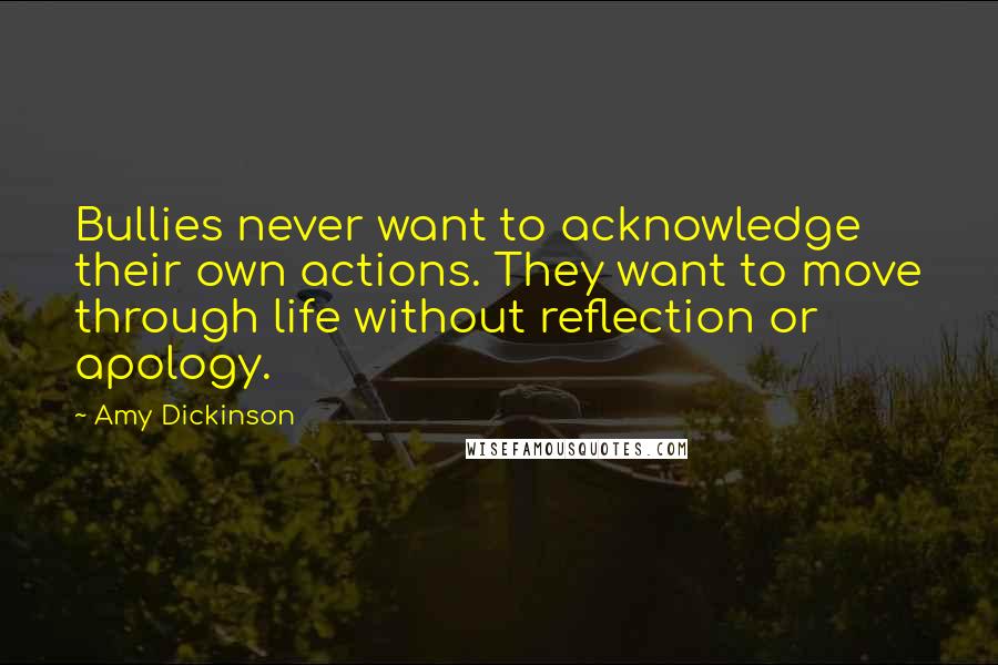 Amy Dickinson Quotes: Bullies never want to acknowledge their own actions. They want to move through life without reflection or apology.