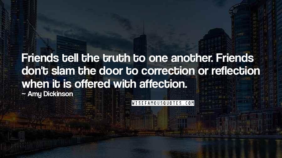 Amy Dickinson Quotes: Friends tell the truth to one another. Friends don't slam the door to correction or reflection when it is offered with affection.