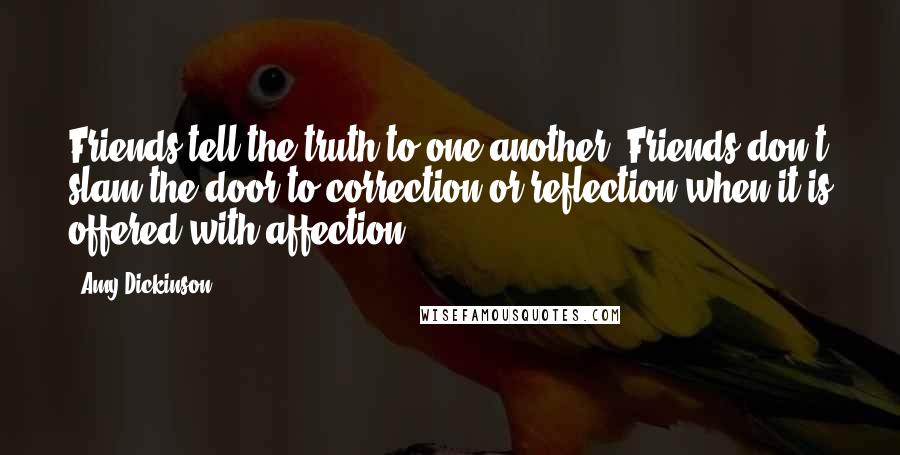 Amy Dickinson Quotes: Friends tell the truth to one another. Friends don't slam the door to correction or reflection when it is offered with affection.