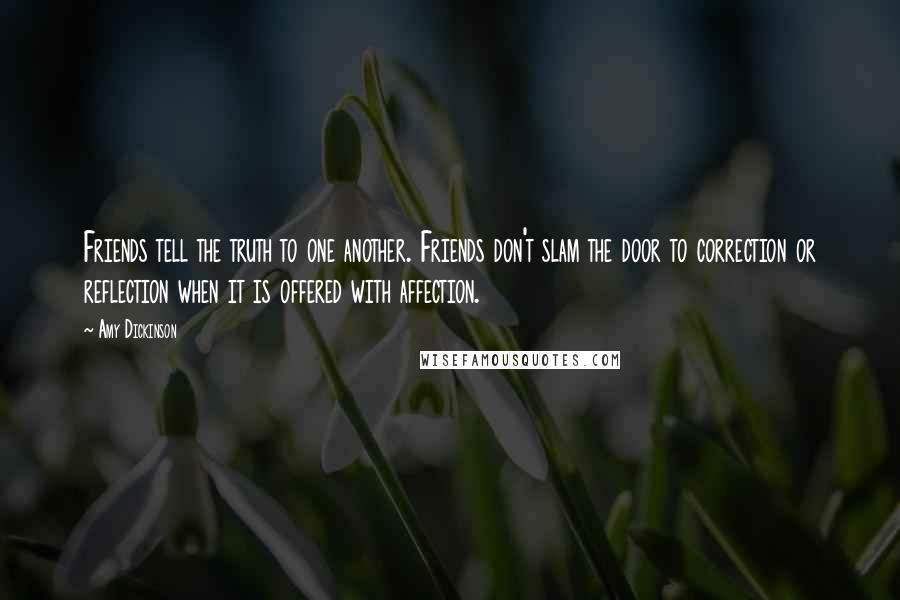 Amy Dickinson Quotes: Friends tell the truth to one another. Friends don't slam the door to correction or reflection when it is offered with affection.