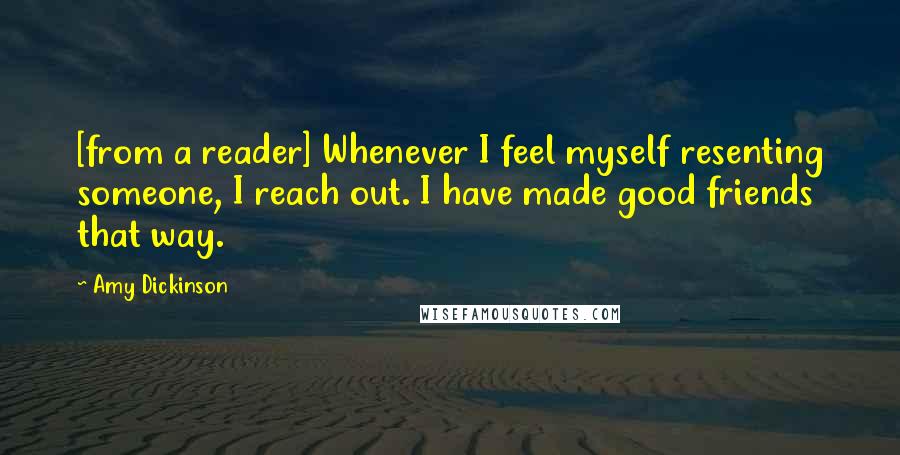 Amy Dickinson Quotes: [from a reader] Whenever I feel myself resenting someone, I reach out. I have made good friends that way.