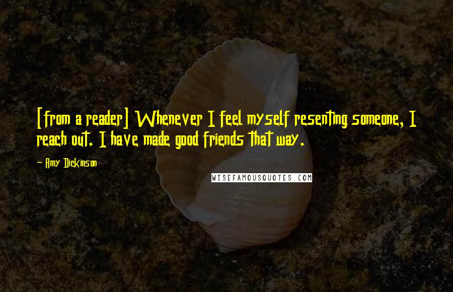 Amy Dickinson Quotes: [from a reader] Whenever I feel myself resenting someone, I reach out. I have made good friends that way.