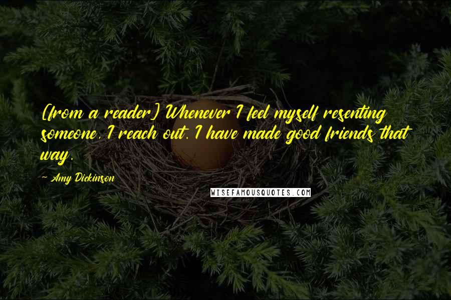 Amy Dickinson Quotes: [from a reader] Whenever I feel myself resenting someone, I reach out. I have made good friends that way.