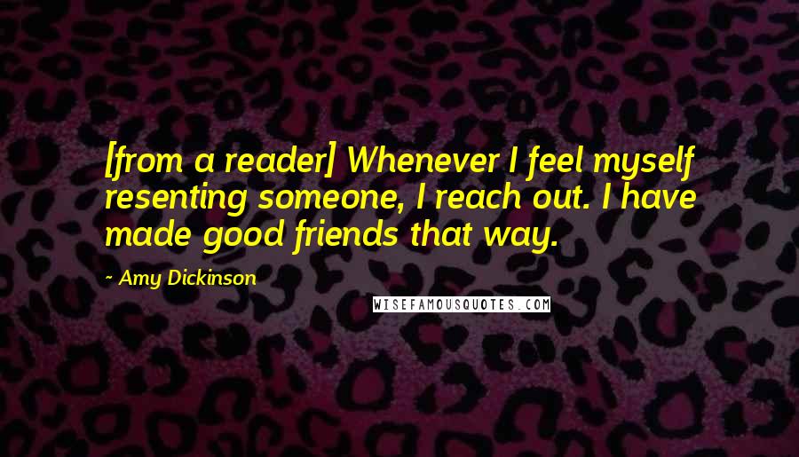 Amy Dickinson Quotes: [from a reader] Whenever I feel myself resenting someone, I reach out. I have made good friends that way.