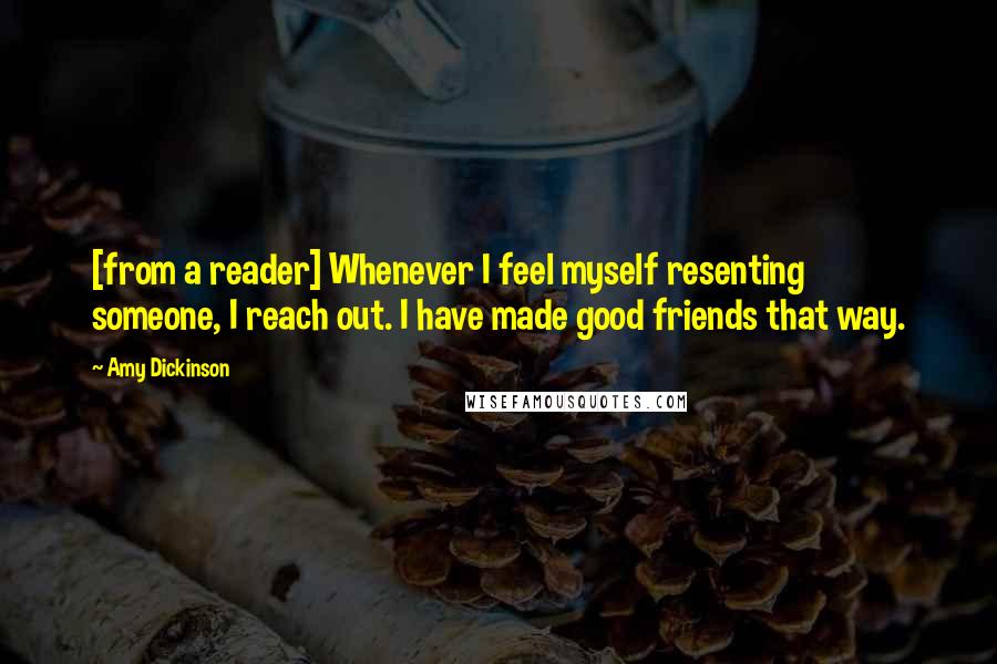 Amy Dickinson Quotes: [from a reader] Whenever I feel myself resenting someone, I reach out. I have made good friends that way.