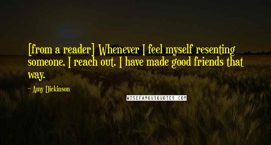 Amy Dickinson Quotes: [from a reader] Whenever I feel myself resenting someone, I reach out. I have made good friends that way.