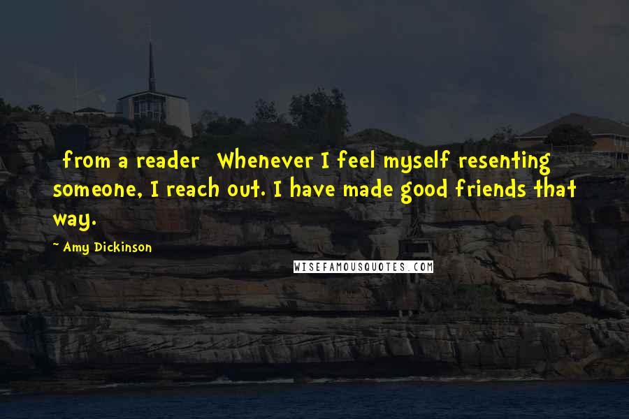 Amy Dickinson Quotes: [from a reader] Whenever I feel myself resenting someone, I reach out. I have made good friends that way.