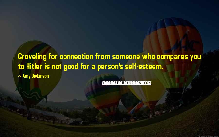 Amy Dickinson Quotes: Groveling for connection from someone who compares you to Hitler is not good for a person's self-esteem.