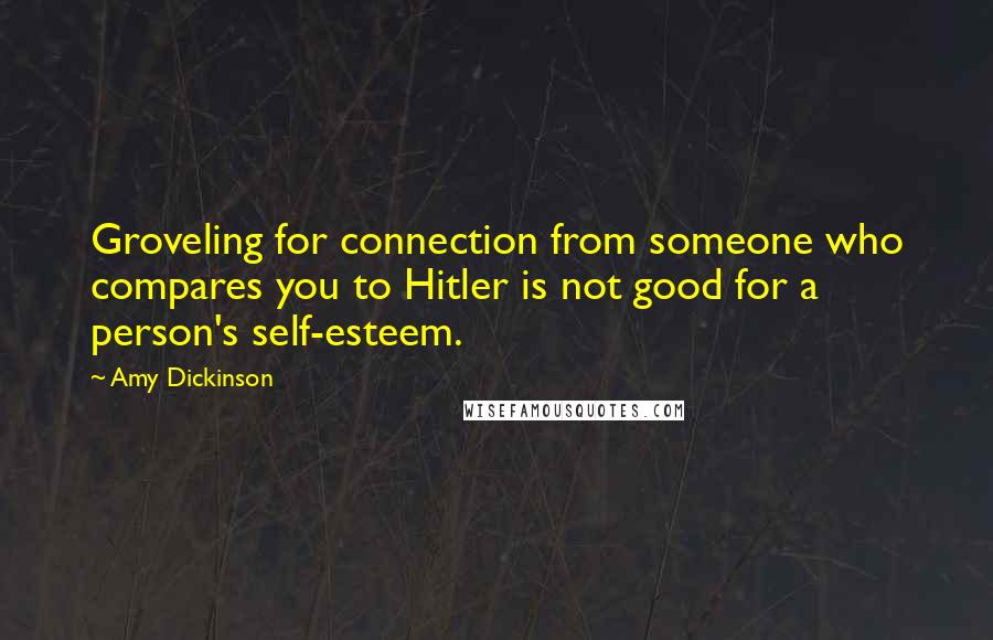 Amy Dickinson Quotes: Groveling for connection from someone who compares you to Hitler is not good for a person's self-esteem.