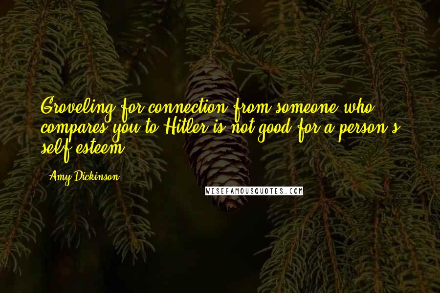 Amy Dickinson Quotes: Groveling for connection from someone who compares you to Hitler is not good for a person's self-esteem.