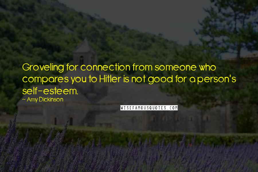 Amy Dickinson Quotes: Groveling for connection from someone who compares you to Hitler is not good for a person's self-esteem.