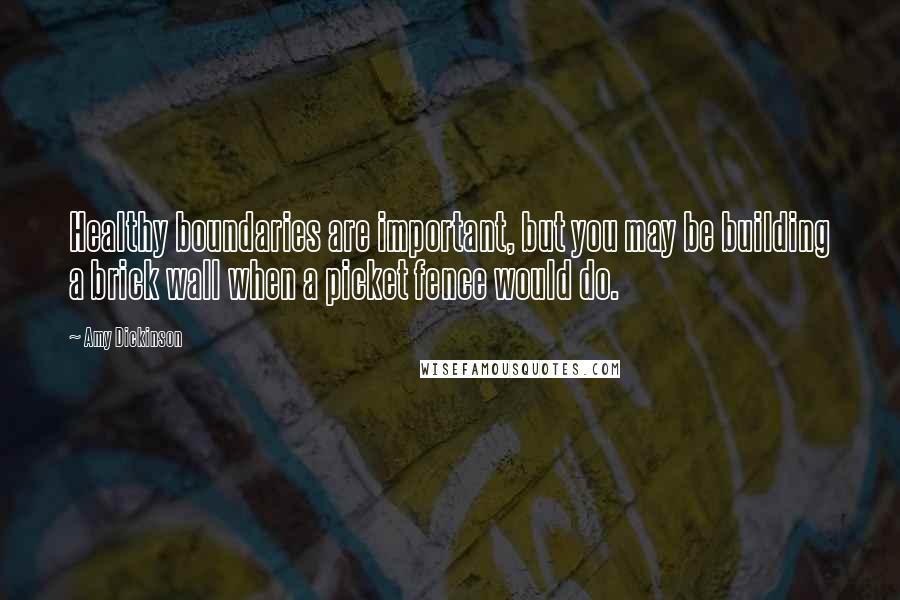 Amy Dickinson Quotes: Healthy boundaries are important, but you may be building a brick wall when a picket fence would do.