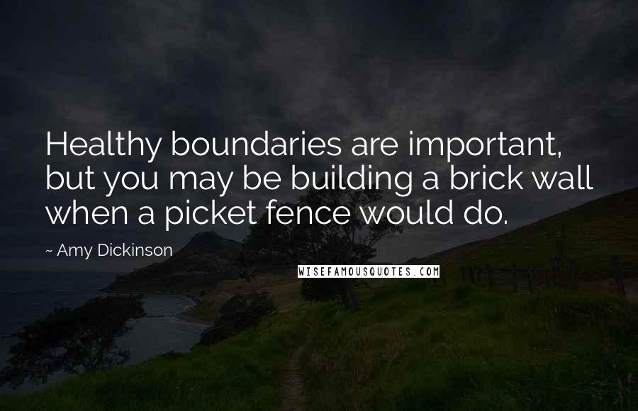 Amy Dickinson Quotes: Healthy boundaries are important, but you may be building a brick wall when a picket fence would do.