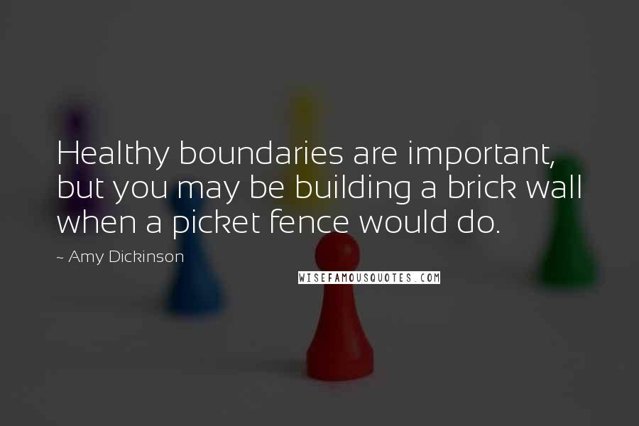 Amy Dickinson Quotes: Healthy boundaries are important, but you may be building a brick wall when a picket fence would do.