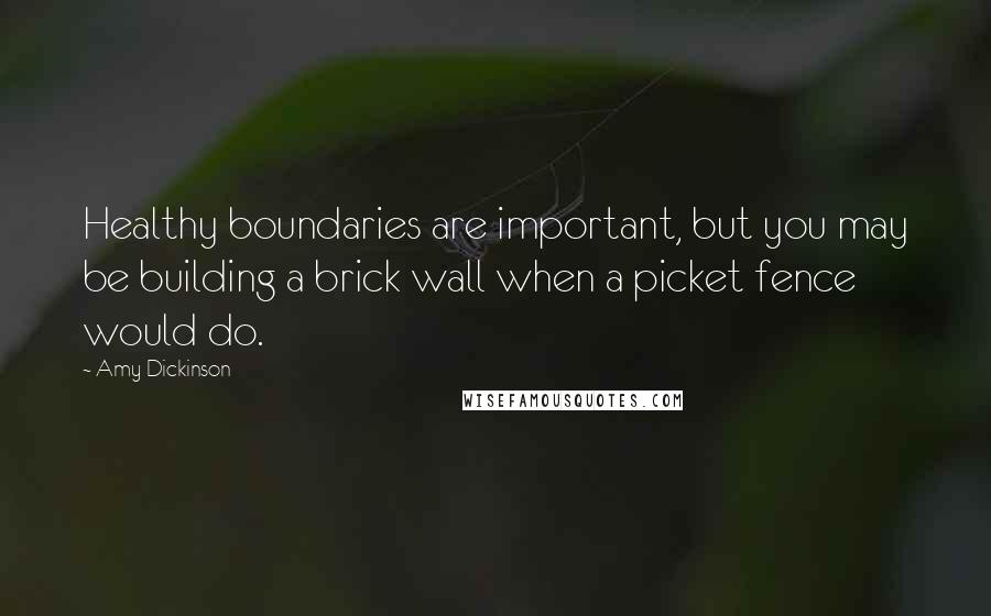Amy Dickinson Quotes: Healthy boundaries are important, but you may be building a brick wall when a picket fence would do.