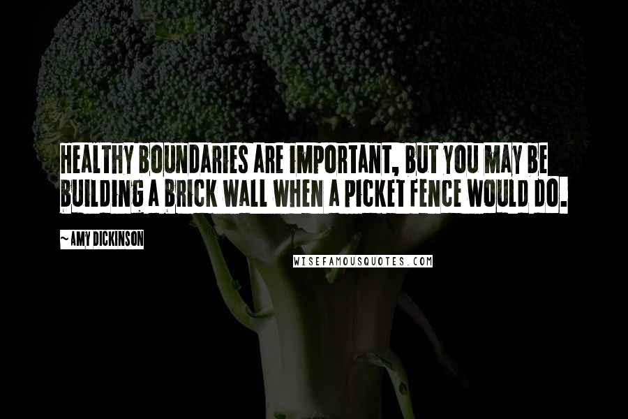 Amy Dickinson Quotes: Healthy boundaries are important, but you may be building a brick wall when a picket fence would do.