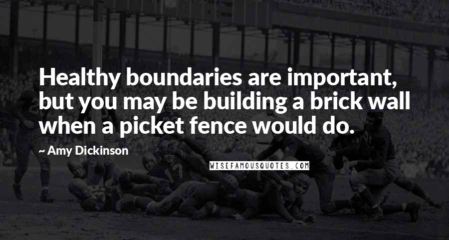 Amy Dickinson Quotes: Healthy boundaries are important, but you may be building a brick wall when a picket fence would do.