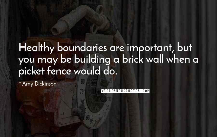 Amy Dickinson Quotes: Healthy boundaries are important, but you may be building a brick wall when a picket fence would do.