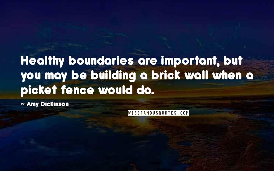 Amy Dickinson Quotes: Healthy boundaries are important, but you may be building a brick wall when a picket fence would do.