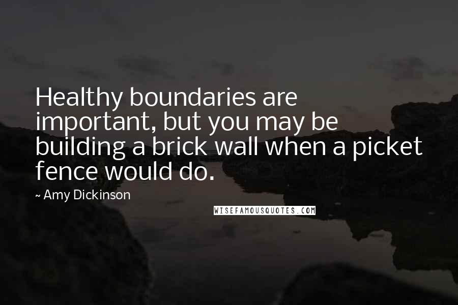 Amy Dickinson Quotes: Healthy boundaries are important, but you may be building a brick wall when a picket fence would do.