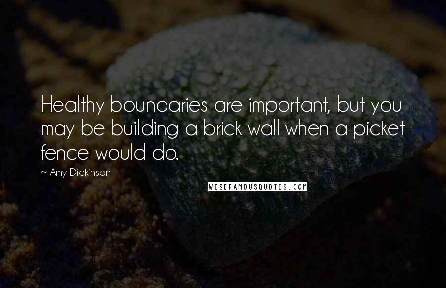 Amy Dickinson Quotes: Healthy boundaries are important, but you may be building a brick wall when a picket fence would do.