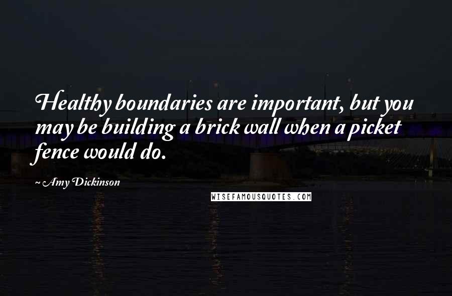 Amy Dickinson Quotes: Healthy boundaries are important, but you may be building a brick wall when a picket fence would do.