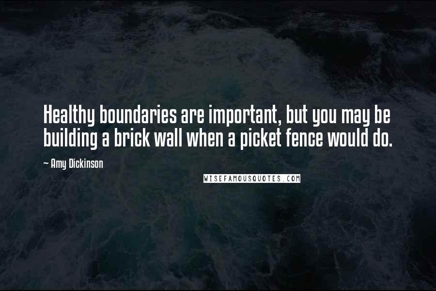 Amy Dickinson Quotes: Healthy boundaries are important, but you may be building a brick wall when a picket fence would do.