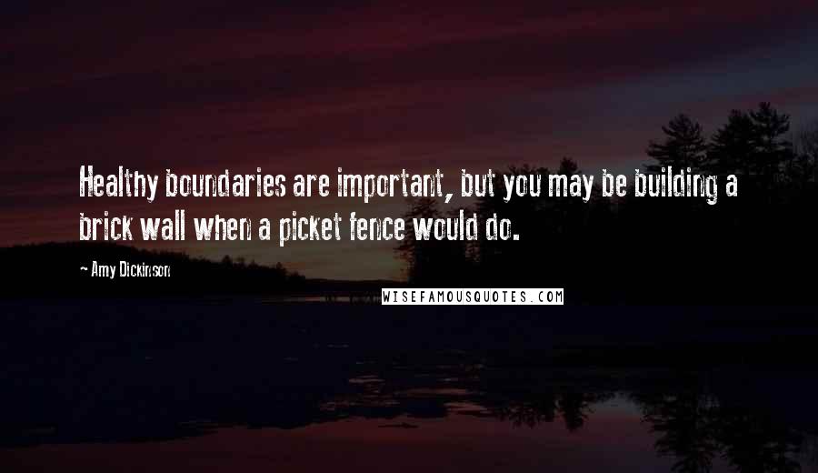 Amy Dickinson Quotes: Healthy boundaries are important, but you may be building a brick wall when a picket fence would do.