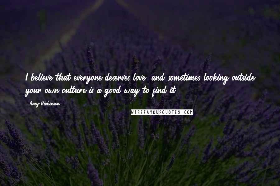 Amy Dickinson Quotes: I believe that everyone deserves love, and sometimes looking outside your own culture is a good way to find it.