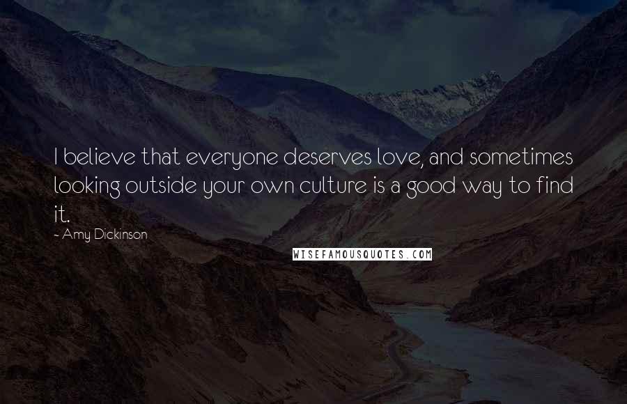Amy Dickinson Quotes: I believe that everyone deserves love, and sometimes looking outside your own culture is a good way to find it.